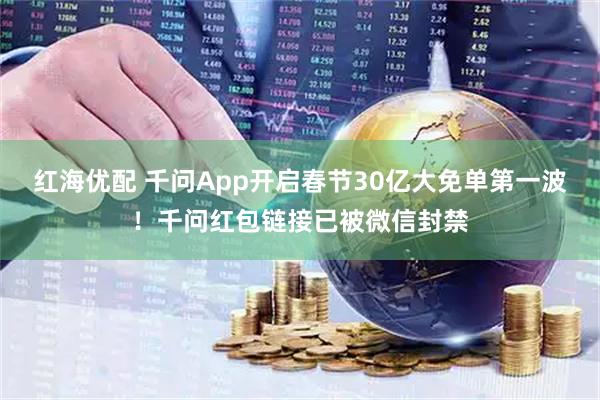 红海优配 千问App开启春节30亿大免单第一波！千问红包链接已被微信封禁