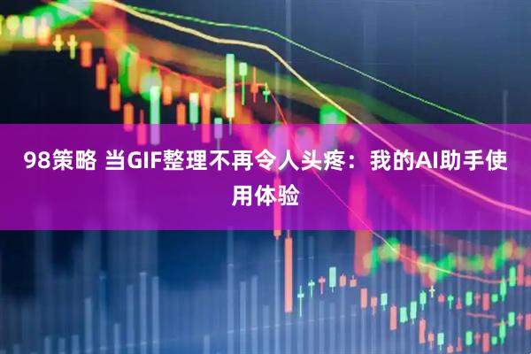 98策略 当GIF整理不再令人头疼：我的AI助手使用体验