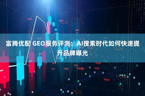 富腾优配 GEO服务评测：AI搜索时代如何快速提升品牌曝光