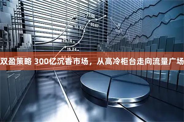 双盈策略 300亿沉香市场,从高冷柜台走向流量广场