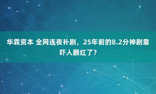 华霖资本 全网连夜补剧,25年前的8.2分神剧靠吓人翻红了?