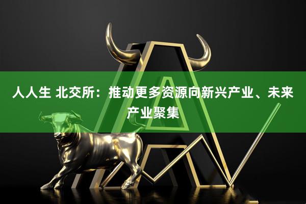 人人生 北交所：推动更多资源向新兴产业、未来产业聚集