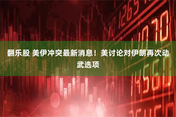 翻乐股 美伊冲突最新消息!美讨论对伊朗再次动武选项