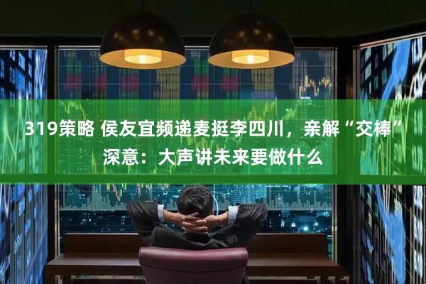 319策略 侯友宜频递麦挺李四川，亲解“交棒”深意：大声讲未来要做什么