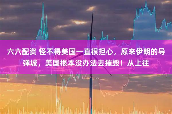 六六配资 怪不得美国一直很担心，原来伊朗的导弹城，美国根本没办法去摧毁！从上往