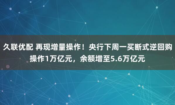 久联优配 再现增量操作！央行下周一买断式逆回购操作1万亿元，余额增至5.6万亿元