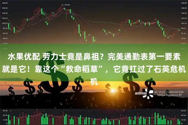 水果优配 劳力士竟是鼻祖?完美通勤表第一要素就是它!靠这个“救命稻草”,它竟扛过了石英危机