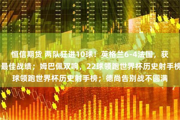恒信期货 两队狂进10球！英格兰6-4法国，获世界杯季军，创60年最佳战绩；姆巴佩双响，22球领跑世界杯历史射手榜；德尚告别战不圆满