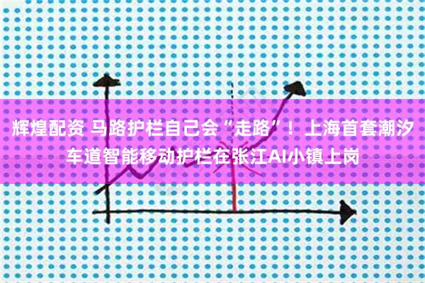 辉煌配资 马路护栏自己会“走路”！上海首套潮汐车道智能移动护栏在张江AI小镇上岗
