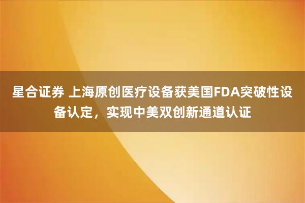 星合证券 上海原创医疗设备获美国FDA突破性设备认定，实现中美双创新通道认证