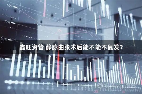 鑫旺资管 静脉曲张术后能不能不复发？