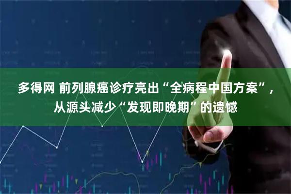 多得网 前列腺癌诊疗亮出“全病程中国方案”，从源头减少“发现即晚期”的遗憾