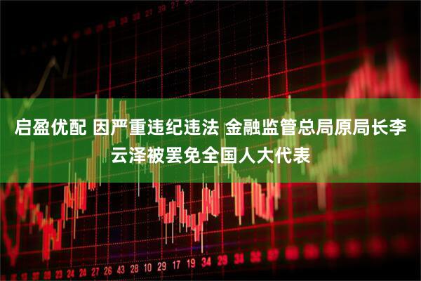 启盈优配 因严重违纪违法 金融监管总局原局长李云泽被罢免全国人大代表