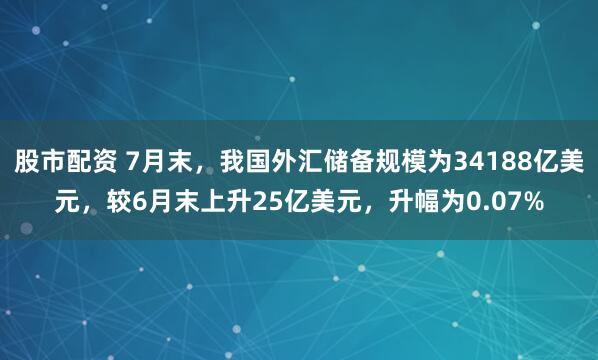 股市配资 7月末，我国外汇储备规模为34188亿美元，较6月末上升25亿美元，升幅为0.07%