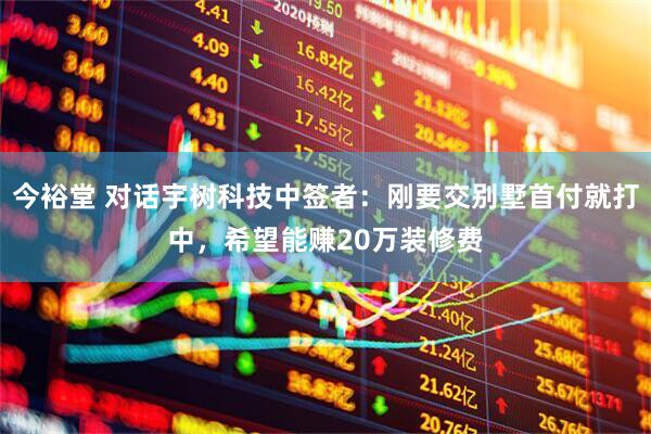 今裕堂 对话宇树科技中签者：刚要交别墅首付就打中，希望能赚20万装修费