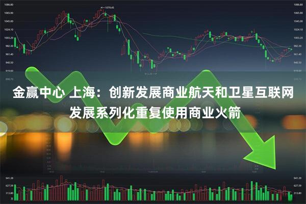 金赢中心 上海：创新发展商业航天和卫星互联网 发展系列化重复使用商业火箭