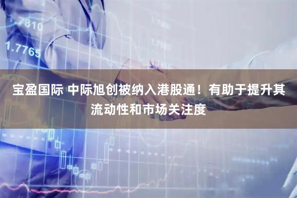 宝盈国际 中际旭创被纳入港股通！有助于提升其流动性和市场关注度