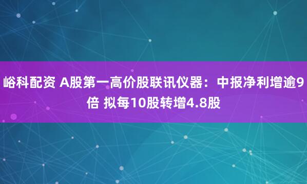 峪科配资 A股第一高价股联讯仪器：中报净利增逾9倍 拟每10股转增4.8股