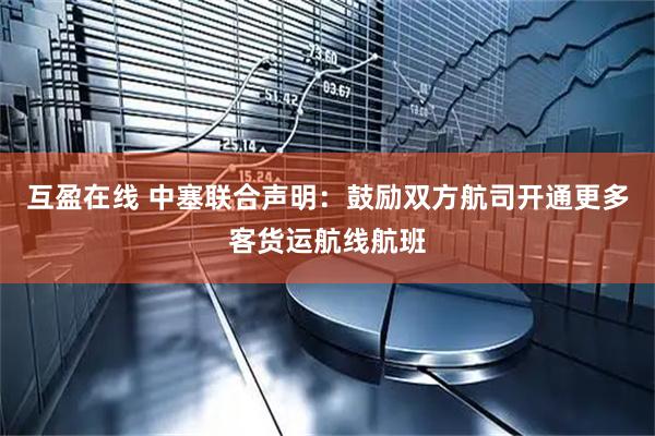 互盈在线 中塞联合声明：鼓励双方航司开通更多客货运航线航班