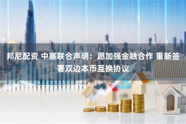 邦尼配资 中塞联合声明：愿加强金融合作 重新签署双边本币互换协议