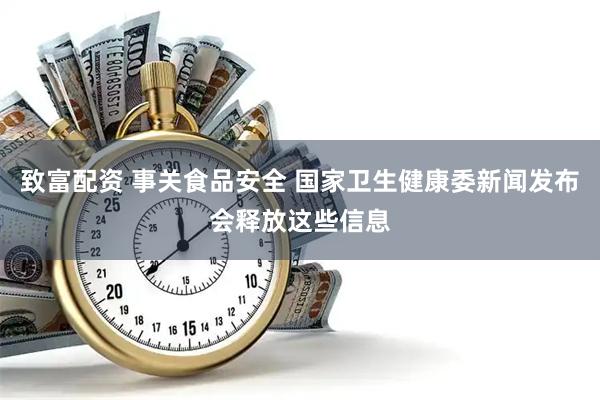 致富配资 事关食品安全 国家卫生健康委新闻发布会释放这些信息